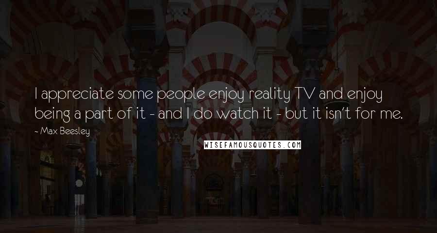 Max Beesley Quotes: I appreciate some people enjoy reality TV and enjoy being a part of it - and I do watch it - but it isn't for me.