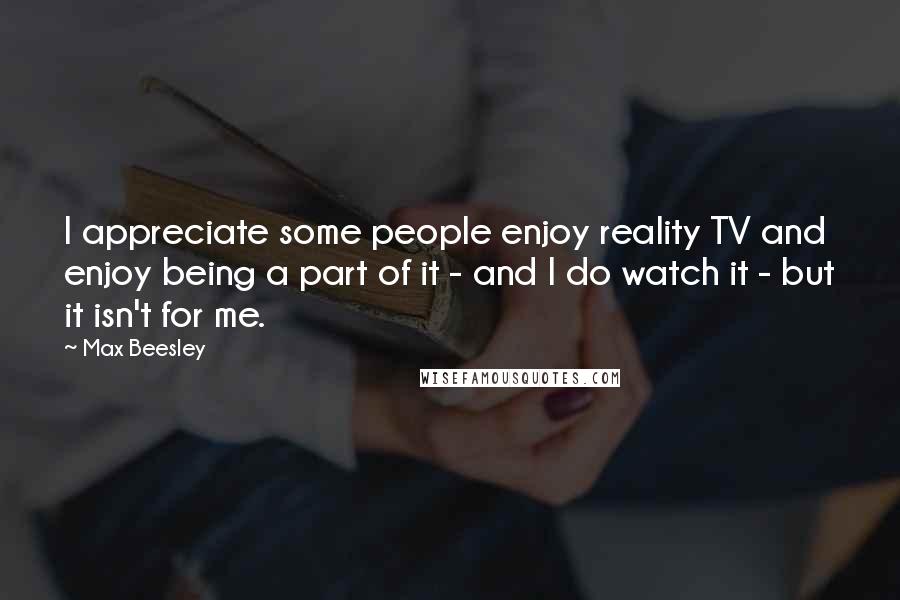 Max Beesley Quotes: I appreciate some people enjoy reality TV and enjoy being a part of it - and I do watch it - but it isn't for me.