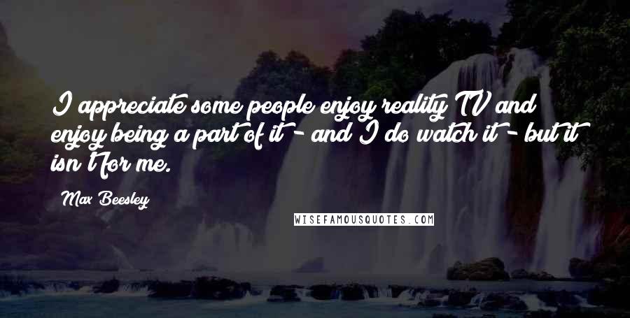 Max Beesley Quotes: I appreciate some people enjoy reality TV and enjoy being a part of it - and I do watch it - but it isn't for me.