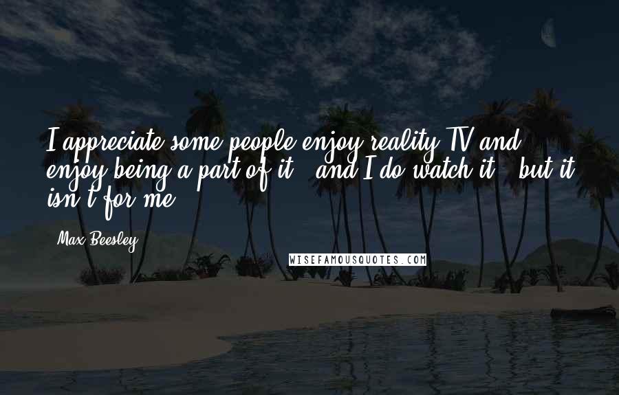 Max Beesley Quotes: I appreciate some people enjoy reality TV and enjoy being a part of it - and I do watch it - but it isn't for me.