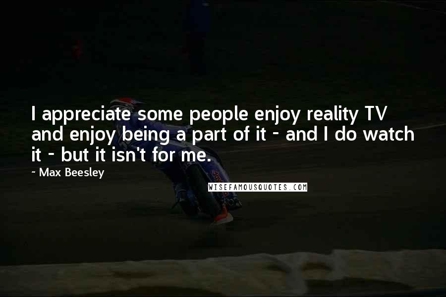 Max Beesley Quotes: I appreciate some people enjoy reality TV and enjoy being a part of it - and I do watch it - but it isn't for me.