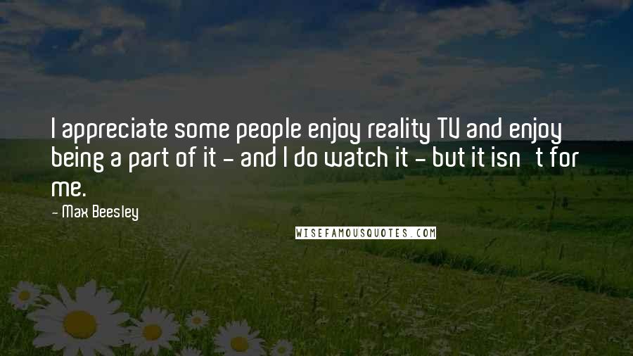 Max Beesley Quotes: I appreciate some people enjoy reality TV and enjoy being a part of it - and I do watch it - but it isn't for me.