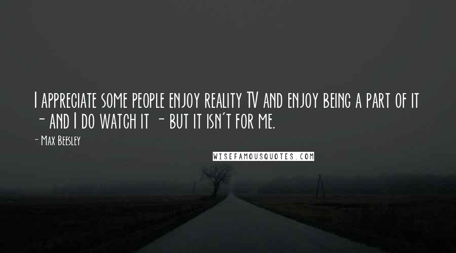 Max Beesley Quotes: I appreciate some people enjoy reality TV and enjoy being a part of it - and I do watch it - but it isn't for me.