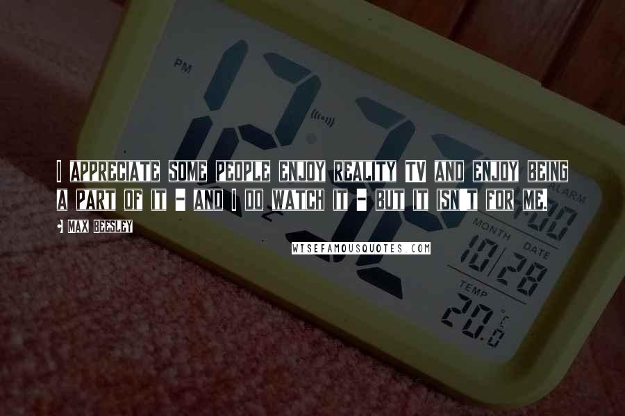 Max Beesley Quotes: I appreciate some people enjoy reality TV and enjoy being a part of it - and I do watch it - but it isn't for me.