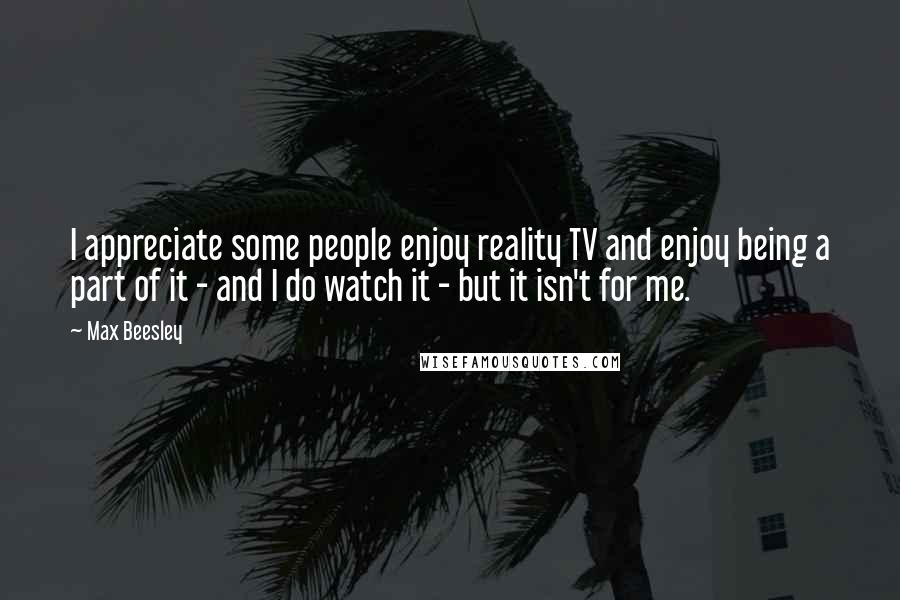 Max Beesley Quotes: I appreciate some people enjoy reality TV and enjoy being a part of it - and I do watch it - but it isn't for me.