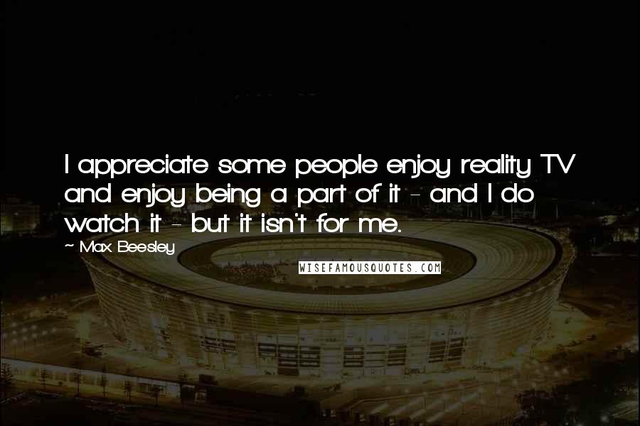 Max Beesley Quotes: I appreciate some people enjoy reality TV and enjoy being a part of it - and I do watch it - but it isn't for me.