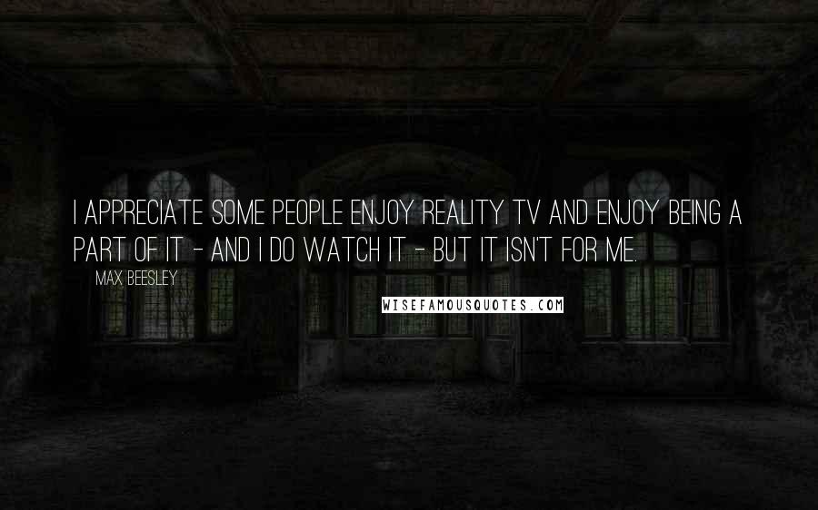 Max Beesley Quotes: I appreciate some people enjoy reality TV and enjoy being a part of it - and I do watch it - but it isn't for me.