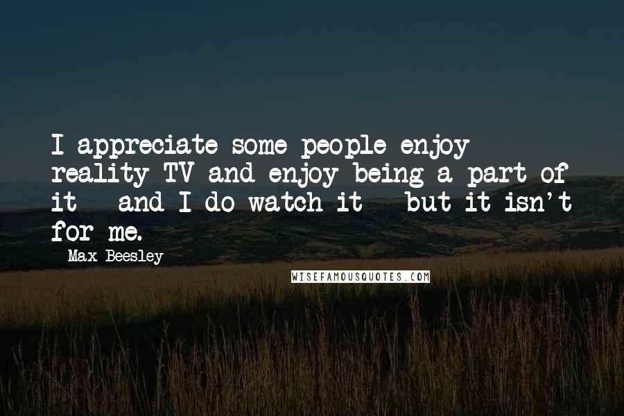 Max Beesley Quotes: I appreciate some people enjoy reality TV and enjoy being a part of it - and I do watch it - but it isn't for me.