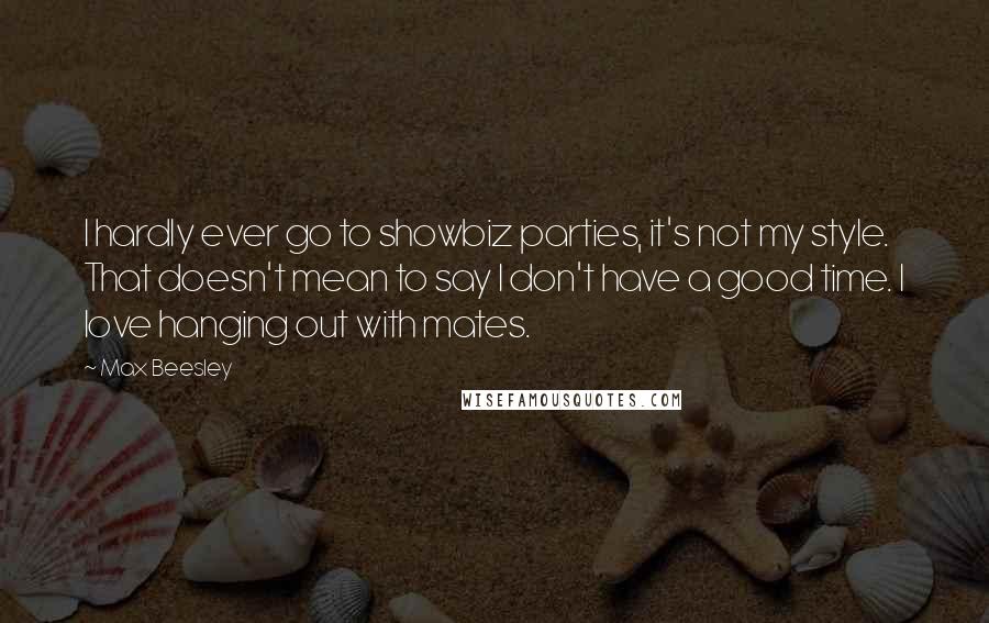Max Beesley Quotes: I hardly ever go to showbiz parties, it's not my style. That doesn't mean to say I don't have a good time. I love hanging out with mates.