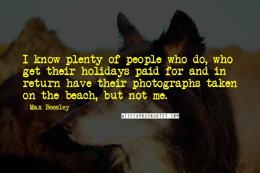 Max Beesley Quotes: I know plenty of people who do, who get their holidays paid for and in return have their photographs taken on the beach, but not me.