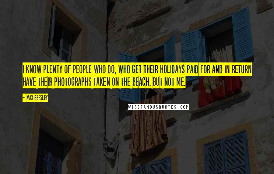 Max Beesley Quotes: I know plenty of people who do, who get their holidays paid for and in return have their photographs taken on the beach, but not me.