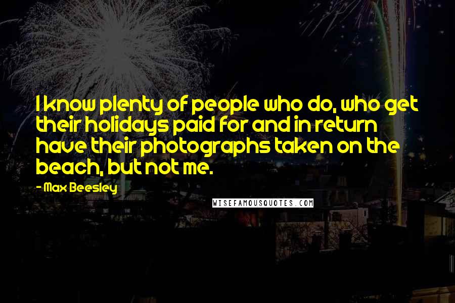 Max Beesley Quotes: I know plenty of people who do, who get their holidays paid for and in return have their photographs taken on the beach, but not me.