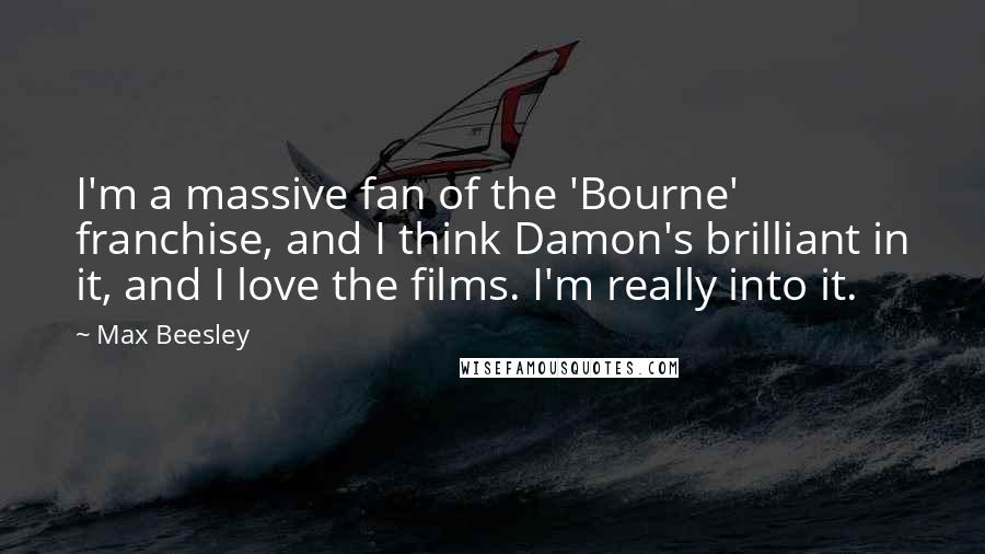 Max Beesley Quotes: I'm a massive fan of the 'Bourne' franchise, and I think Damon's brilliant in it, and I love the films. I'm really into it.