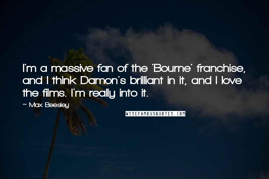 Max Beesley Quotes: I'm a massive fan of the 'Bourne' franchise, and I think Damon's brilliant in it, and I love the films. I'm really into it.