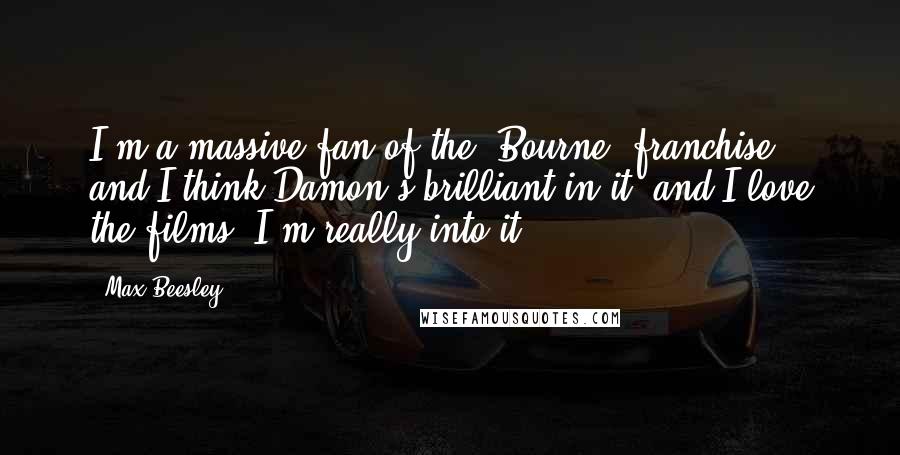 Max Beesley Quotes: I'm a massive fan of the 'Bourne' franchise, and I think Damon's brilliant in it, and I love the films. I'm really into it.