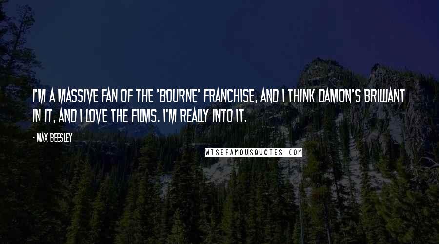 Max Beesley Quotes: I'm a massive fan of the 'Bourne' franchise, and I think Damon's brilliant in it, and I love the films. I'm really into it.