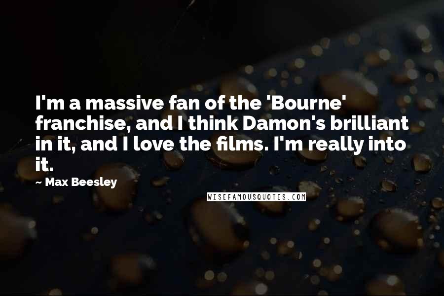 Max Beesley Quotes: I'm a massive fan of the 'Bourne' franchise, and I think Damon's brilliant in it, and I love the films. I'm really into it.