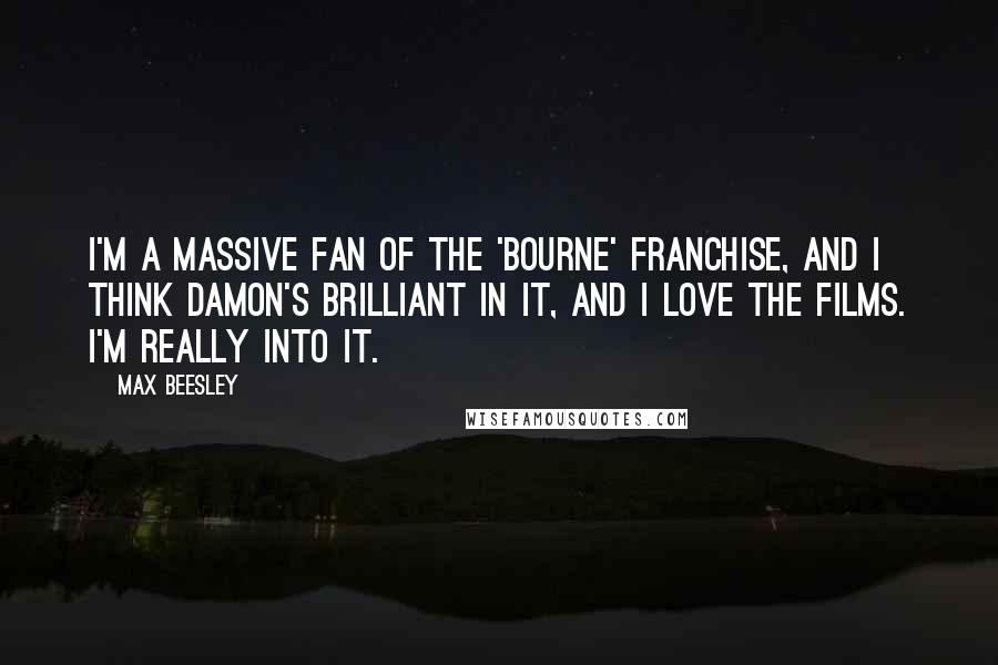 Max Beesley Quotes: I'm a massive fan of the 'Bourne' franchise, and I think Damon's brilliant in it, and I love the films. I'm really into it.