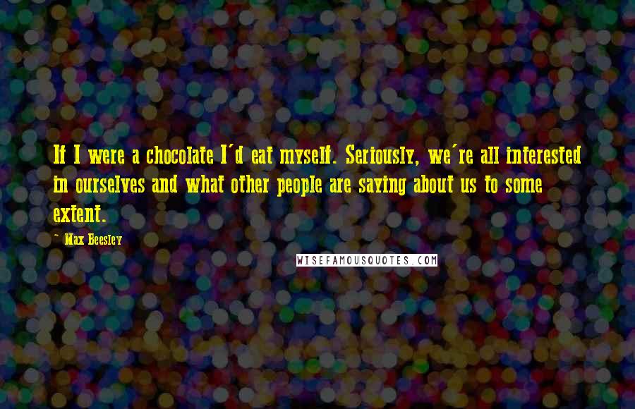 Max Beesley Quotes: If I were a chocolate I'd eat myself. Seriously, we're all interested in ourselves and what other people are saying about us to some extent.
