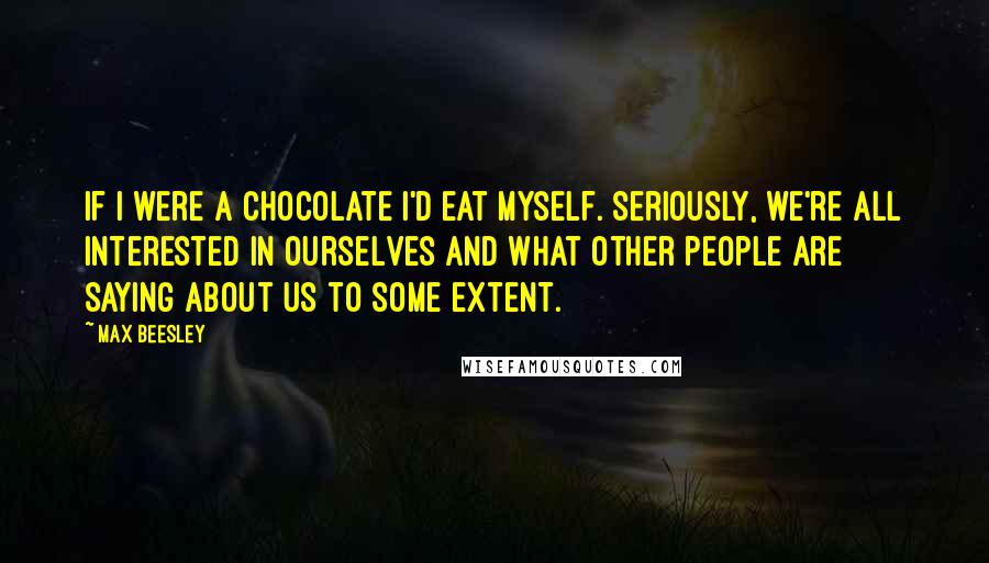 Max Beesley Quotes: If I were a chocolate I'd eat myself. Seriously, we're all interested in ourselves and what other people are saying about us to some extent.