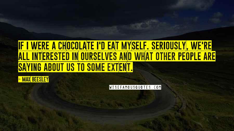 Max Beesley Quotes: If I were a chocolate I'd eat myself. Seriously, we're all interested in ourselves and what other people are saying about us to some extent.
