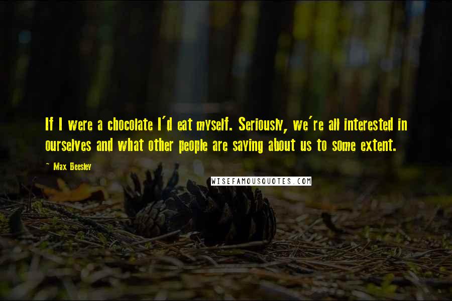 Max Beesley Quotes: If I were a chocolate I'd eat myself. Seriously, we're all interested in ourselves and what other people are saying about us to some extent.