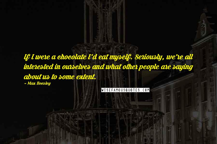 Max Beesley Quotes: If I were a chocolate I'd eat myself. Seriously, we're all interested in ourselves and what other people are saying about us to some extent.