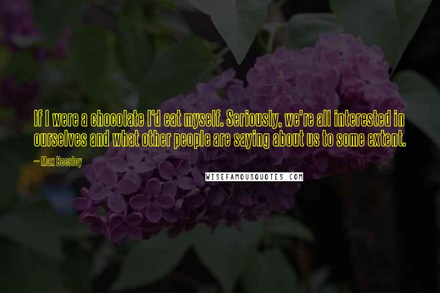 Max Beesley Quotes: If I were a chocolate I'd eat myself. Seriously, we're all interested in ourselves and what other people are saying about us to some extent.