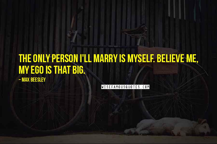 Max Beesley Quotes: The only person I'll marry is myself. Believe me, my ego is that big.