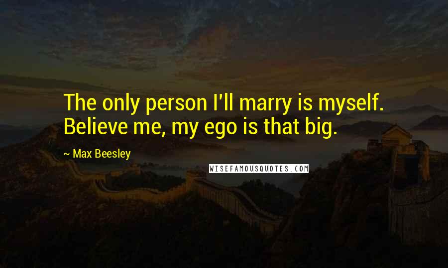 Max Beesley Quotes: The only person I'll marry is myself. Believe me, my ego is that big.