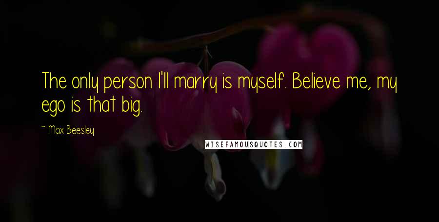 Max Beesley Quotes: The only person I'll marry is myself. Believe me, my ego is that big.