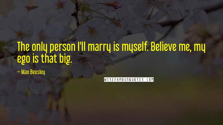 Max Beesley Quotes: The only person I'll marry is myself. Believe me, my ego is that big.