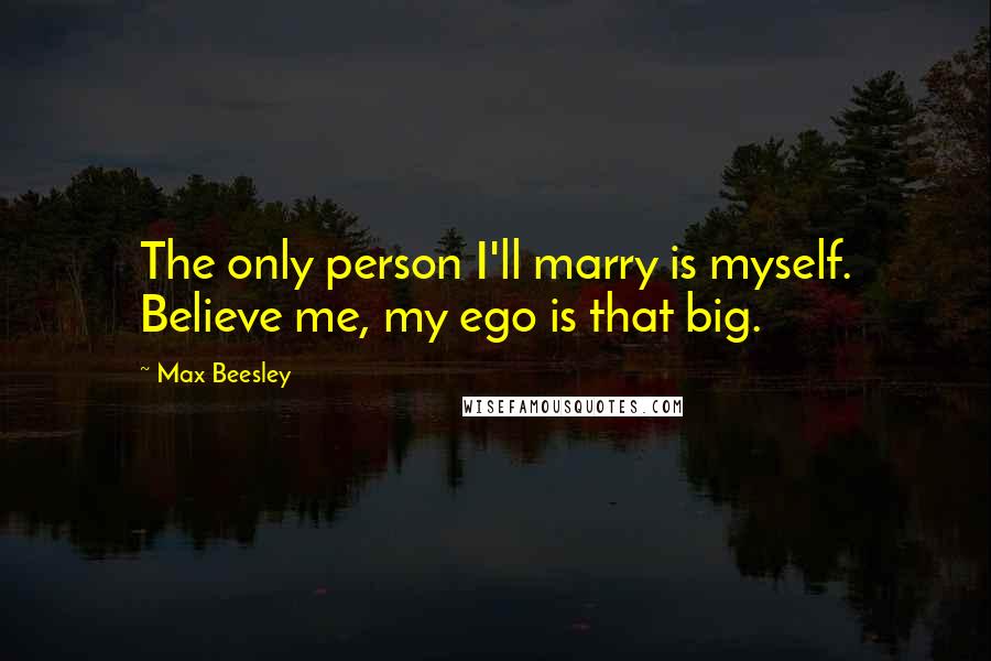 Max Beesley Quotes: The only person I'll marry is myself. Believe me, my ego is that big.