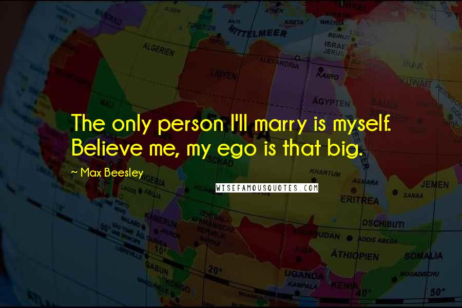 Max Beesley Quotes: The only person I'll marry is myself. Believe me, my ego is that big.