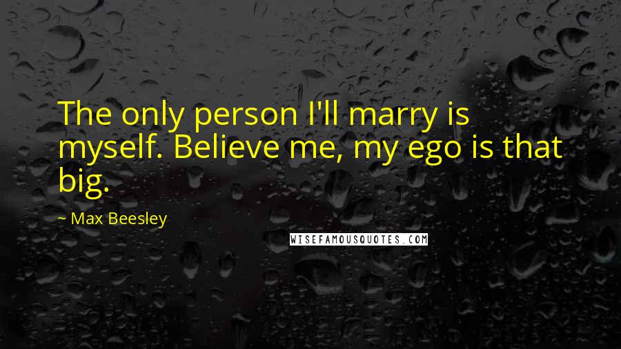 Max Beesley Quotes: The only person I'll marry is myself. Believe me, my ego is that big.