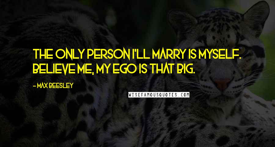 Max Beesley Quotes: The only person I'll marry is myself. Believe me, my ego is that big.
