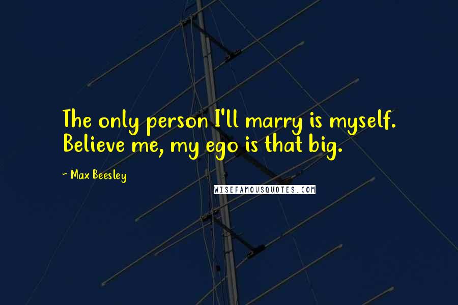 Max Beesley Quotes: The only person I'll marry is myself. Believe me, my ego is that big.