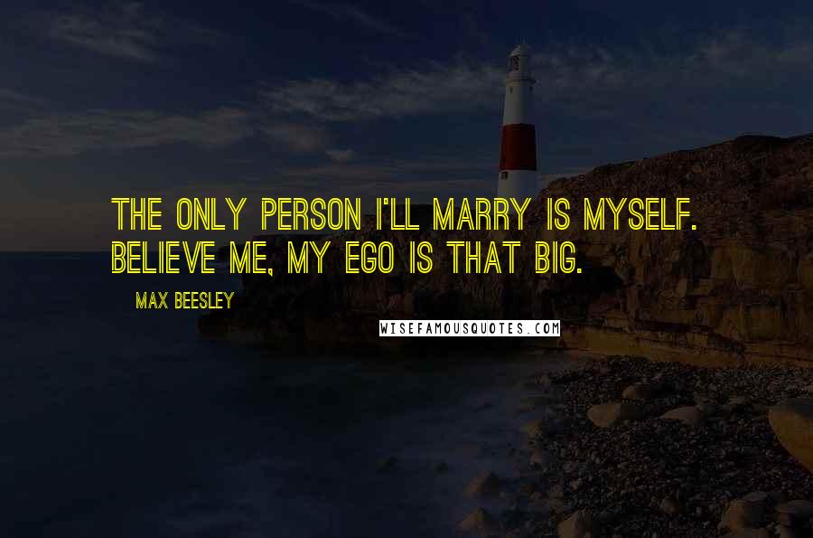 Max Beesley Quotes: The only person I'll marry is myself. Believe me, my ego is that big.