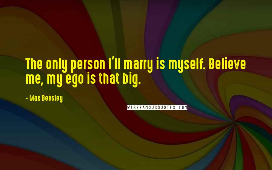 Max Beesley Quotes: The only person I'll marry is myself. Believe me, my ego is that big.