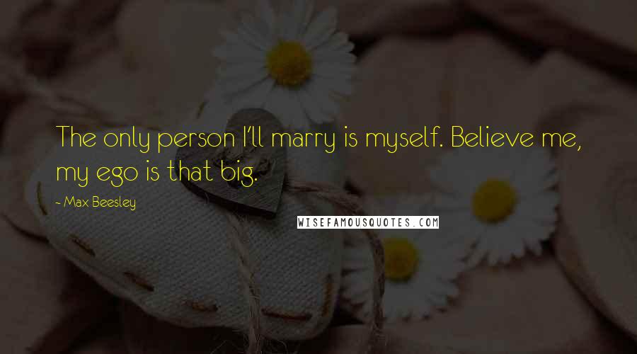 Max Beesley Quotes: The only person I'll marry is myself. Believe me, my ego is that big.