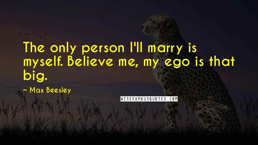 Max Beesley Quotes: The only person I'll marry is myself. Believe me, my ego is that big.