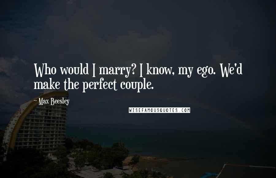 Max Beesley Quotes: Who would I marry? I know, my ego. We'd make the perfect couple.