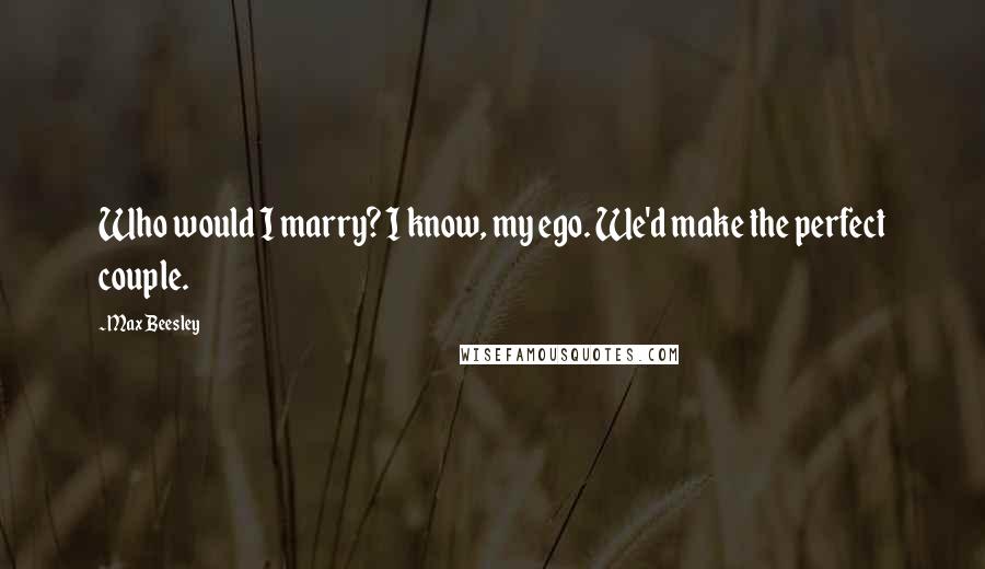 Max Beesley Quotes: Who would I marry? I know, my ego. We'd make the perfect couple.