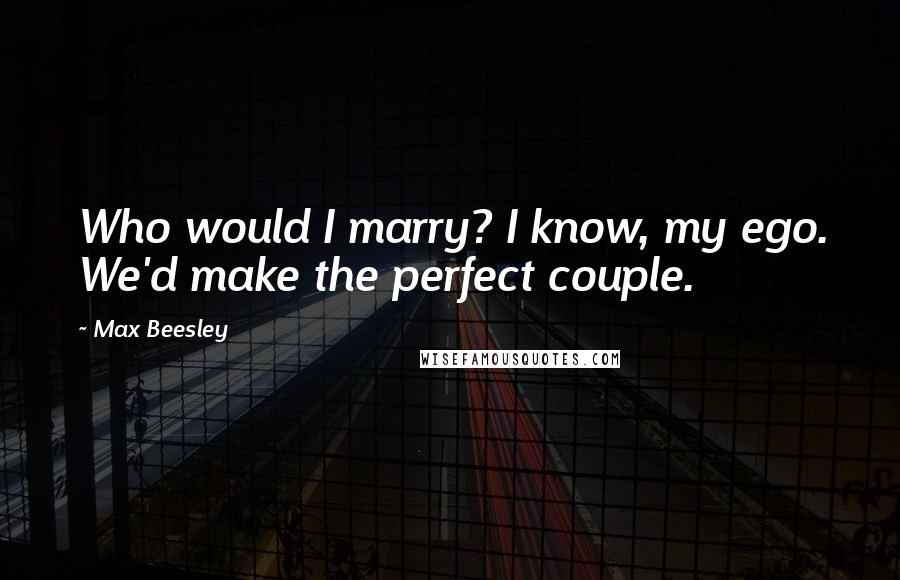 Max Beesley Quotes: Who would I marry? I know, my ego. We'd make the perfect couple.