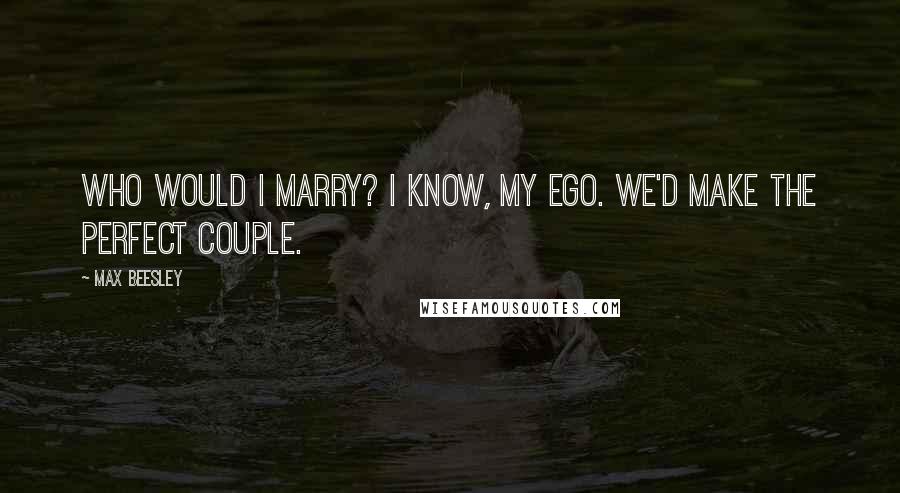 Max Beesley Quotes: Who would I marry? I know, my ego. We'd make the perfect couple.