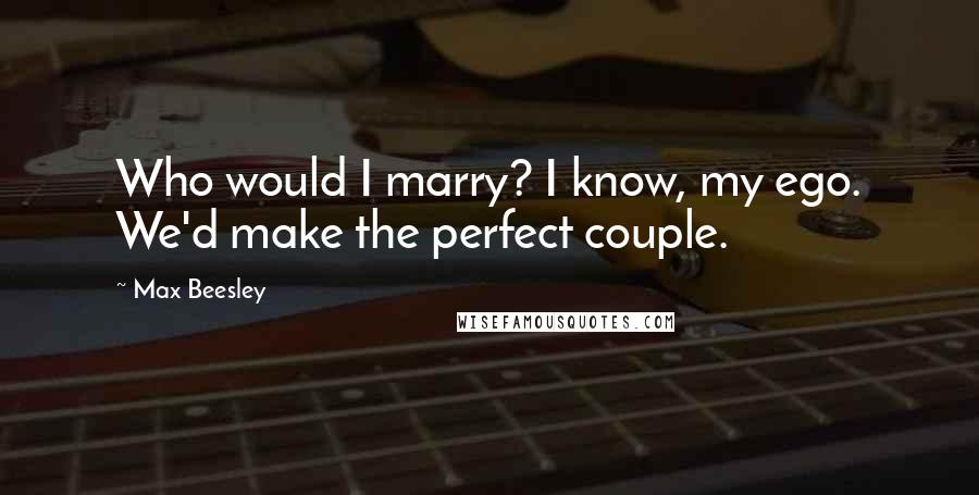 Max Beesley Quotes: Who would I marry? I know, my ego. We'd make the perfect couple.