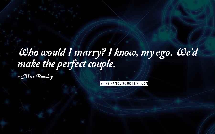 Max Beesley Quotes: Who would I marry? I know, my ego. We'd make the perfect couple.