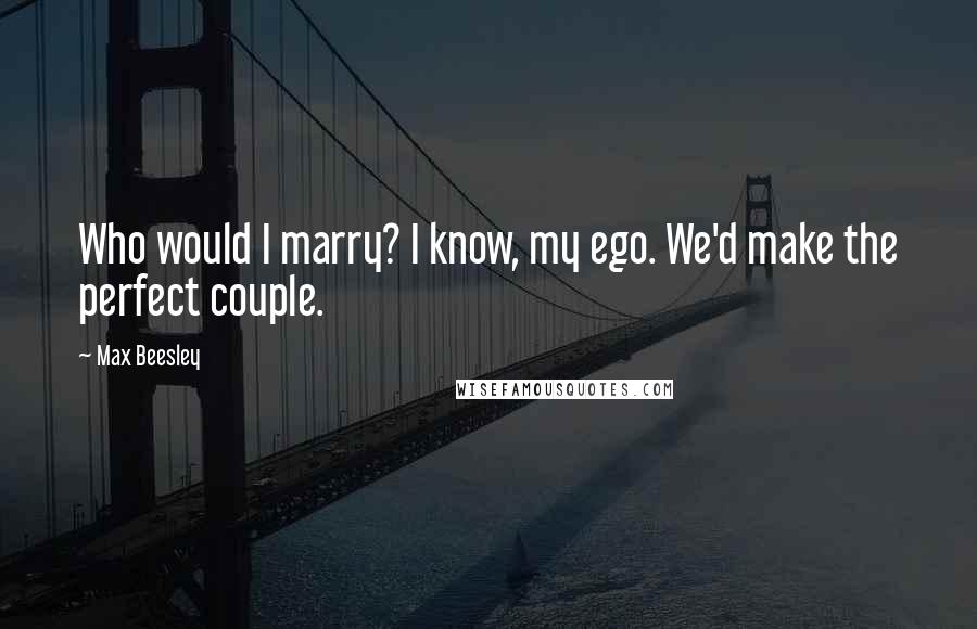 Max Beesley Quotes: Who would I marry? I know, my ego. We'd make the perfect couple.