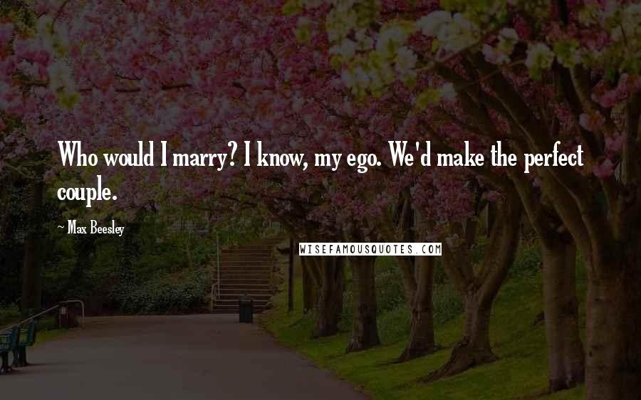 Max Beesley Quotes: Who would I marry? I know, my ego. We'd make the perfect couple.