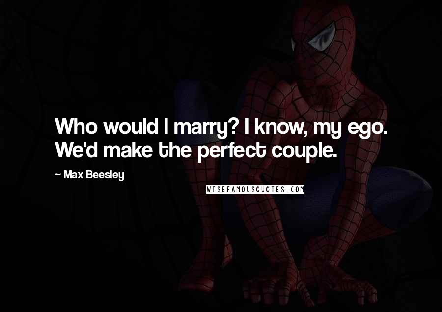 Max Beesley Quotes: Who would I marry? I know, my ego. We'd make the perfect couple.